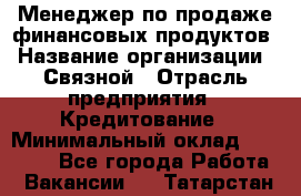 Менеджер по продаже финансовых продуктов › Название организации ­ Связной › Отрасль предприятия ­ Кредитование › Минимальный оклад ­ 27 000 - Все города Работа » Вакансии   . Татарстан респ.